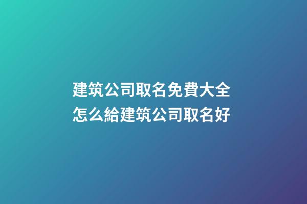 建筑公司取名免費大全 怎么給建筑公司取名好-第1張-公司起名-玄機派